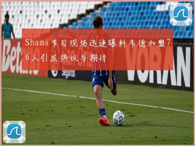 Shams节目现场迅速曝料韦德加盟76人引发热议与期待