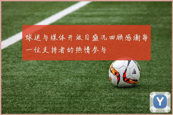 球迷与媒体开放日盛况回顾感谢每一位支持者的热情参与
