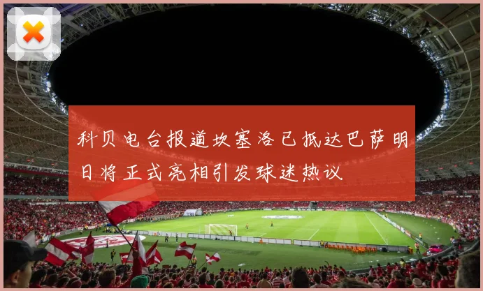 科贝电台报道坎塞洛已抵达巴萨明日将正式亮相引发球迷热议