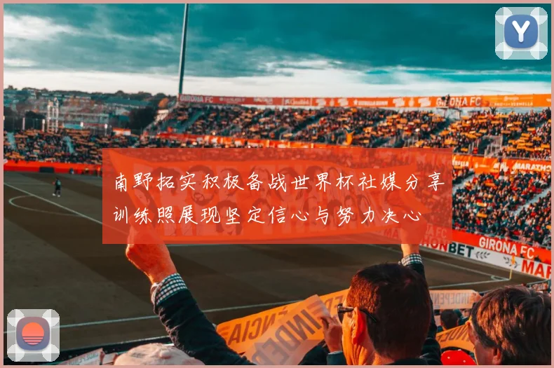 南野拓实积极备战世界杯社媒分享训练照展现坚定信心与努力决心