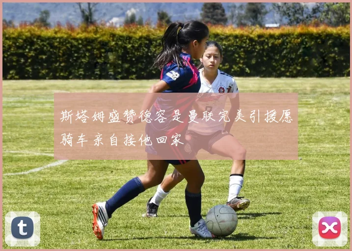 斯塔姆盛赞德容是曼联完美引援愿骑车亲自接他回家