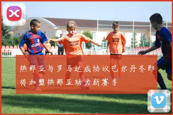 热那亚与罗马达成协议巴尔丹齐即将加盟热那亚助力新赛季