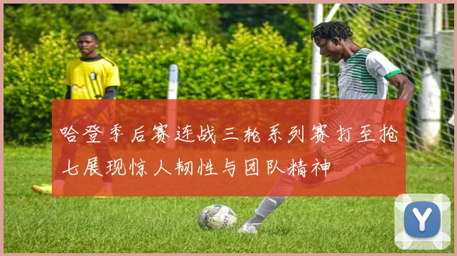 哈登季后赛连战三轮系列赛打至抢七展现惊人韧性与团队精神