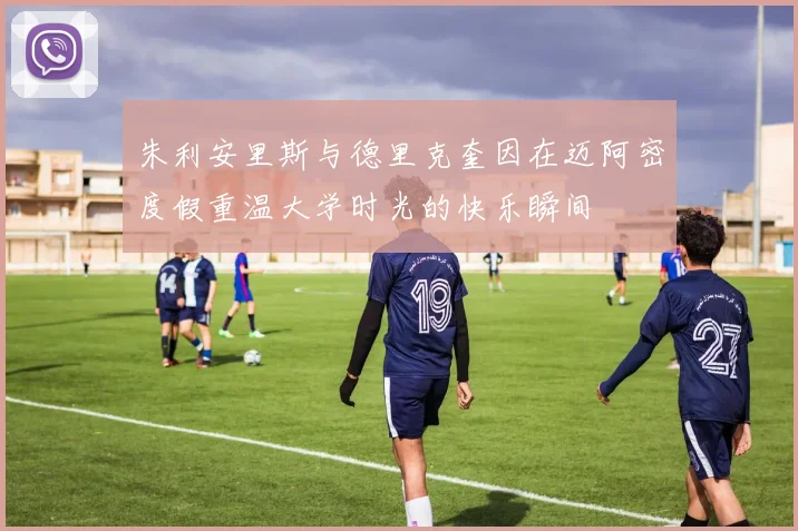 朱利安里斯与德里克奎因在迈阿密度假重温大学时光的快乐瞬间