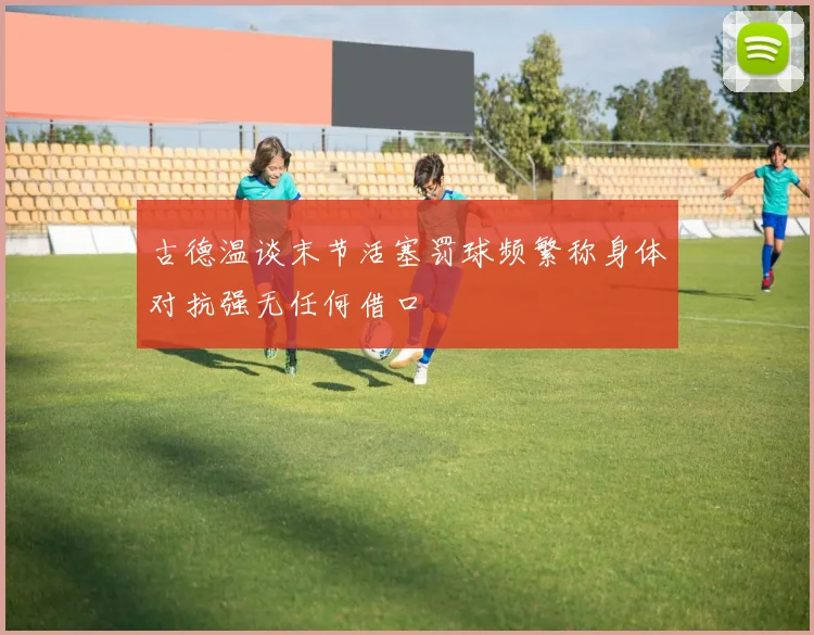 古德温谈末节活塞罚球频繁称身体对抗强无任何借口