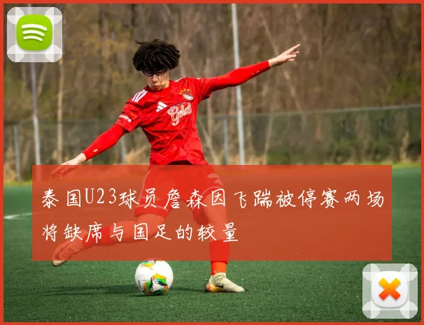 泰国U23球员詹森因飞踹被停赛两场将缺席与国足的较量