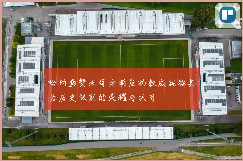 哈珀盛赞米奇全明星执教成就称其为历史级别的荣耀与认可