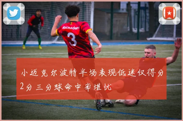 小迈克尔波特半场表现低迷仅得分2分三分球命中率堪忧