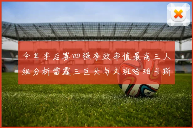 今年季后赛四强净效率值最高三人组分析雷霆三巨头与文班哈珀卡斯尔的表现对比