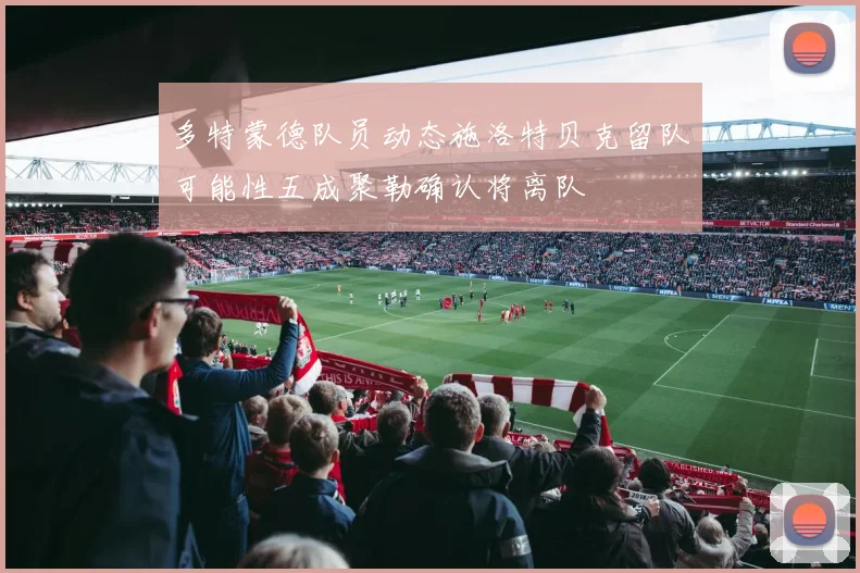 多特蒙德队员动态施洛特贝克留队可能性五成聚勒确认将离队
