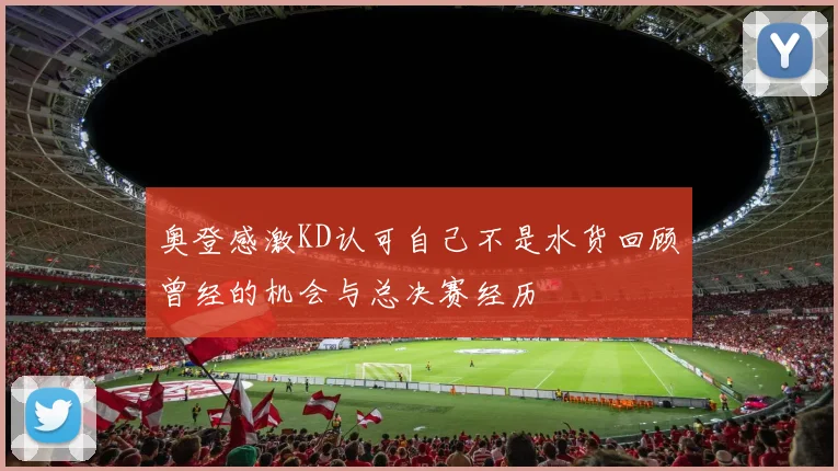 奥登感激KD认可自己不是水货回顾曾经的机会与总决赛经历