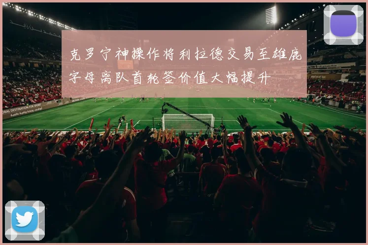 克罗宁神操作将利拉德交易至雄鹿字母离队首轮签价值大幅提升