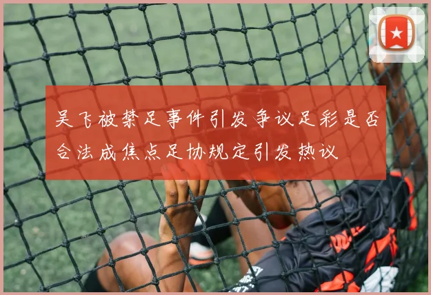吴飞被禁足事件引发争议足彩是否合法成焦点足协规定引发热议