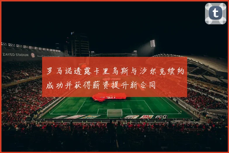 罗马诺透露卡里乌斯与沙尔克续约成功并获得薪资提升新合同