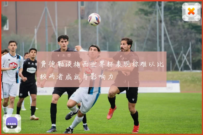 费德勒谈梅西世界杯表现称难以比较两者成就与影响力