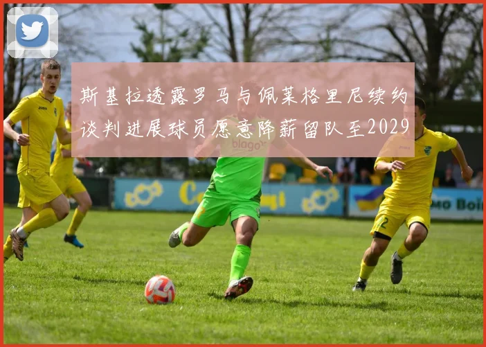 斯基拉透露罗马与佩莱格里尼续约谈判进展球员愿意降薪留队至2029年