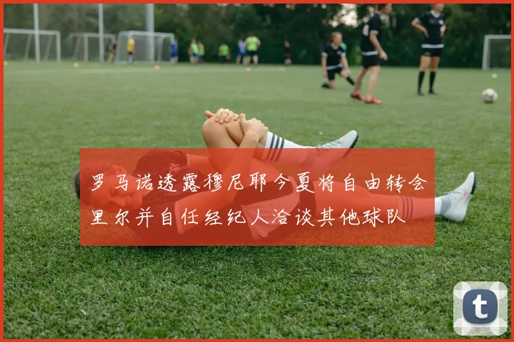 罗马诺透露穆尼耶今夏将自由转会里尔并自任经纪人洽谈其他球队