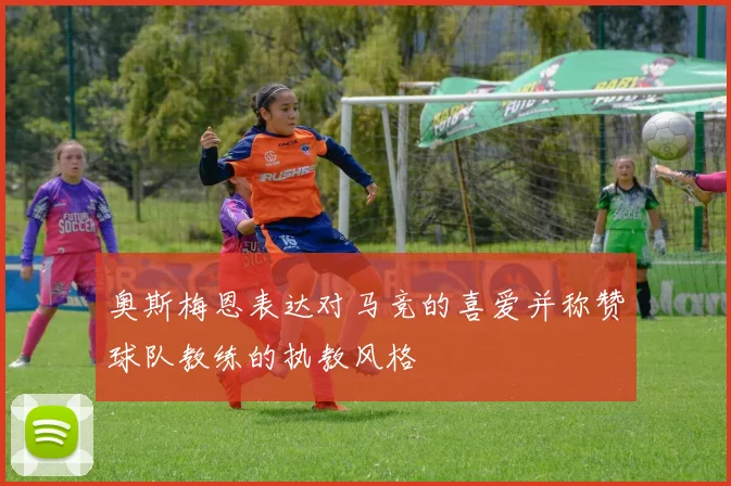 奥斯梅恩表达对马竞的喜爱并称赞球队教练的执教风格
